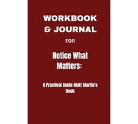 Workbook & journal For Notice what matters: A Practical Guide Matt Martin’s Book