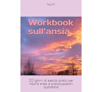 Workbook sull’ansia: 30 giorni di esercizi pratici per ridurre stress e preoccupazioni quotidiane