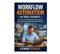 Workflow Automation for Small Business: Productivity, Time Management and Deep Work for Entrepreneurs with Focused and Disciplined Mindset (Everyday Transformation Series)