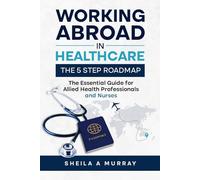 Working Abroad in Healthcare: The 5 Step Roadmap: The Essential Guide for Allied Health Professionals and Nurses