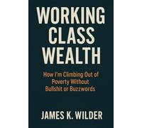 Working Class Wealth: How I’m Climbing Out of Poverty Without Bullshit or Buzzwords