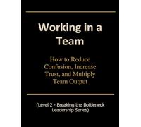 Working in a Team: How to Reduce Confusion, Increase Trust, and Multiply Team Output (Breaking the Bottleneck)