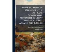 Working Men Co-Operators, the Artisans Cooperative Movement in Great Britain, by A.H.D. Acland and B. Jones
