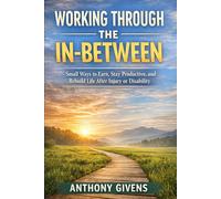 WORKING THROUGH THE IN-BETWEEN: Small Ways to Earn, Stay Productive, and Rebuild Life After Injury or Disability (THE IN BETWEEN SERIES)