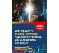 Working with AI: Building Knowledge, Automating Workflows, and Outpacing the Competition (Clone Yourself)