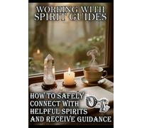 WORKING WITH SPIRIT GUIDES: HOW TO SAFELY CONNECT WITH HELPFUL SPIRITS AND RECEIVE GUIDANCE