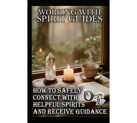WORKING WITH SPIRIT GUIDES: HOW TO SAFELY CONNECT WITH HELPFUL SPIRITS AND RECEIVE GUIDANCE