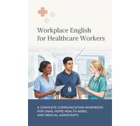 Workplace English for Healthcare Workers: A Complete Communication Workbook for CNAs, Home Health Aides, and Medical Assistants