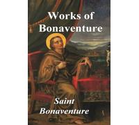 Works of Bonaventure: Journey of the Mind To God - The Triple Way, or, Love Enkindled - The Tree of Life - The Mystical Vine - On the Perfection of Life, Addressed to Sisters