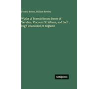 Works of Francis Bacon: Baron of Verulam, Viscount St. Albans, and Lord High Chancellor of England