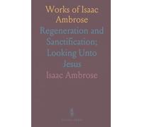 Works of Isaac Ambrose: Regeneration and Sanctification; Looking Unto Jesus