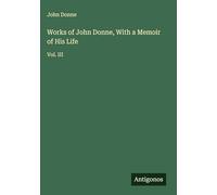 Works of John Donne, With a Memoir of His Life: Vol. III