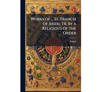 Works of ... St. Francis of Assisi, Tr. by a Religious of the Order