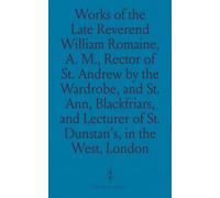 Works of the Late Reverend William Romaine, A. M., Rector of St. Andrew by the Wardrobe, and St. Ann, Blackfriars, and Lecturer of St. Dunstan's, in the West, London