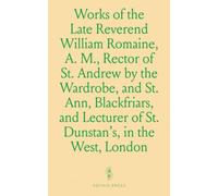 Works of the Late Reverend William Romaine, A. M., Rector of St. Andrew by the Wardrobe, and St. Ann, Blackfriars, and Lecturer of St. Dunstan's, in the West, London