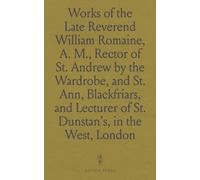 Works of the Late Reverend William Romaine, A. M., Rector of St. Andrew by the Wardrobe, and St. Ann, Blackfriars, and Lecturer of St. Dunstan's, in the West, London