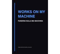Works On My Machine: Quaderno per Sviluppatori e Debugging Software (Come sopravvivere ai rilasci)