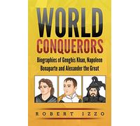 World Conquerors: Biographies of Genghis Khan, Napoleon Bonaparte and Alexander the Great