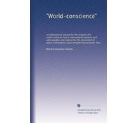 "World-conscience": an international society for the creation of a world-centre to house international interests and unite peoples and nations for the ... and progress upon broader humanitarian lines