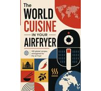 World Cuisine in your Air Fryer: 100 Global Recipes, from Street Food to Comfort Food - Crispy Favorites Made Fast with Less Oil