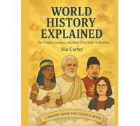 WORLD HISTORY EXPLAINED: The Origins, Empires, and Ideas That Built Civilization (The Unwritten Truth Series: Revealing the stories history tried to erase.)