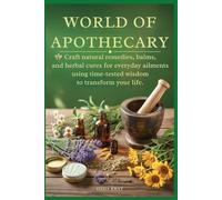World of Apothecary: Craft Natural Remedies, Balms, and Herbal Cures for Everyday Ailments Using Time-Tested Wisdom to Transform your life