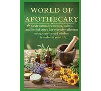 World of Apothecary: Craft Natural Remedies, Balms, and Herbal Cures for Everyday Ailments Using Time-Tested Wisdom to Transform your life