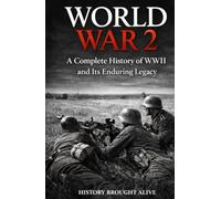 World War 2: A Complete History of WWII and Its Enduring Legacy