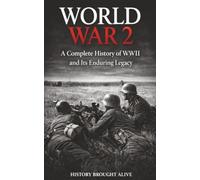 World War 2: A Complete History of WWII and Its Enduring Legacy