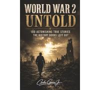 WORLD WAR 2 UNTOLD: 100 Astonishing True Stories the History Books Left Out