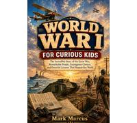 WORLD WAR I FOR CURIOUS KIDS: The Incredible Story of the Great War, Remarkable People, Courageous Choices, and Powerful Lessons That Shaped Our World (The Curious Kids History Library)