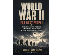 World War II for Busy People: The Essential Guide to the Causes, Campaigns, and Consequences of the Global War That Changed Everything