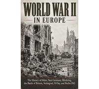 World War II in Europe: The History of Hitler, Nazi Germany, Blitzkrieg, the Battle of Britain, Stalingrad, D-Day, and Berlin 1945 (World Wars and Global Conflict)