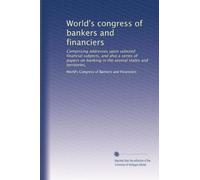 World's congress of bankers and financiers: Comprising addresses upon selected financial subjects, and also a series of papers on banking in the several states and territories,