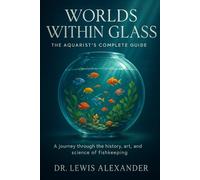 Worlds Within Glass: The Aquarist’s Complete Guide: A journey through the history, art, and science of fishkeeping
