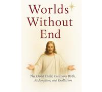WORLDS WITHOUT END: The Christ Child, Creation's Birth, Redemption, and Exhaltation