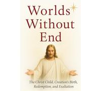 Worlds Without End: The Christ Child, Creation's Birth, Redemption, Exaltation