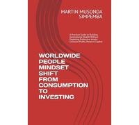 WORLDWIDE PEOPLE MINDSET SHIFT FROM CONSUMPTION TO INVESTING: A Practical Guide to Building Generational Wealth Without Depleting Productive Assets- Consume Profits, Preserve Capital