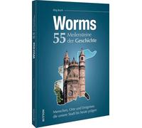 Worms. 55 Meilensteine der Geschichte: Menschen, Orte und Ereignisse, die unsere Stadt bis heute prägen