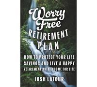 Worry Free Retirement Plan: How To Protect Your Life Savings And Live A Happy Retirement With Income For Life