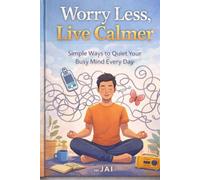 Worry Less, Live Calmer: Simple Ways to Quiet Your Busy Mind Every Day
