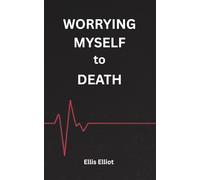 Worrying Myself To Death: A Practical Guide to Breaking Free of Health Anxiety