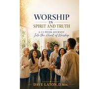 Worship in Spirit and Truth: A 13-Week Journey Into the Heart of Worship