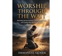 WORSHIP THROUGH THE WAIT: Rebuilding Spiritual Intimacy, Trusting God's Timing, And Leading When You Still Feel Broken