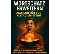 Wortschatz Erweitern: Englisch für den Alltag Meistern: Praktische Vokabeln und Ausdrücke, die du wirklich brauchst und anwendest