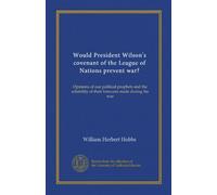 Would President Wilson's covenant of the League of Nations prevent war?: Opinions of our political prophets and the reliability of their forecasts made during the war