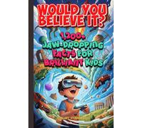 Would You Believe It? 1,200+ Jaw-Dropping Facts for Brilliant Kids: Mind-Blowing Science, History, Nature, Space, Food, Games, and the Totally Unexpected