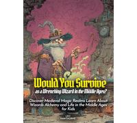 Would You Survive as a Wrenching Wizard in the Middle Ages?: Discover Medieval Magic Realms Learn About Wizards Alchemy and Life in the Middle Ages for Kids (History For Kids)