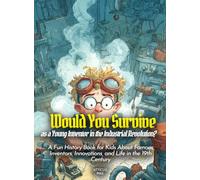 Would You Survive as a Young Inventor in the Industrial Revolution?: A Fun History Book for Kids About Famous Inventors, Innovations, and Life in the 19th Century