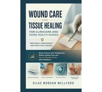Wound Care and Tissue Healing for Clinicians and Home Health Nurses Dressings, Debridement, and Infection Control: Master Pressure Ulcer Management, ... and Pass Certification Exams with Confidence